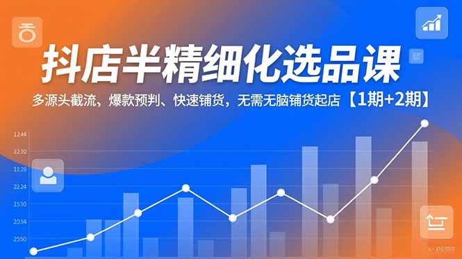 抖店半精细化选品课,多源头截流、爆款预判、快速铺货,无脑铺货起店【1期+2期】-优优云网创