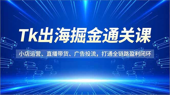 Tk出海掘金通关课,小店运营、直播带货、广告投流,打通全链路盈利闭环-优优云网创