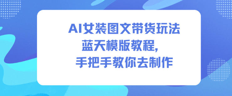 AI女装图文带货玩法蓝天模版教程,手把手教你去制作-优优云网创