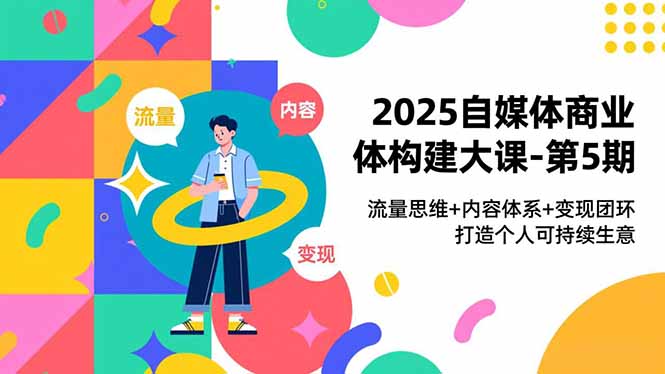 2025自媒体商业体构建大课-第5期,流量思维+内容体系+变现闭环,打造个人可持续生意-优优云网创