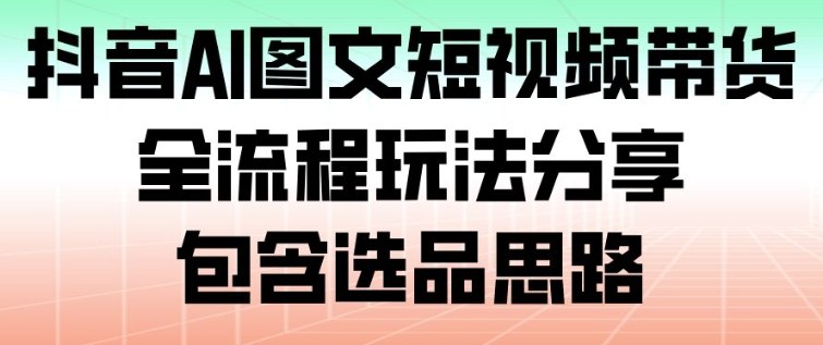 抖音AI图文短视频带货,全流程玩法分享,包含选品思路-优优云网创