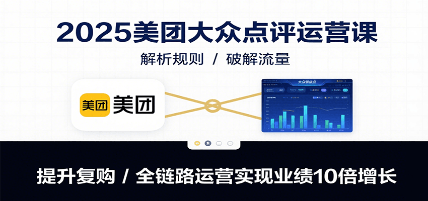 2025美团大众点评运营课:解析规则/破解流量/提升复购/全链路运营实现业绩10倍增长-优优云网创