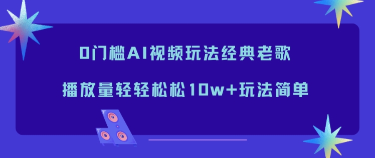 0门槛AI视频玩法经典老歌,播放量轻轻松松10w+玩法简单-优优云网创
